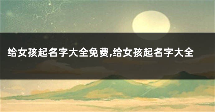 给女孩起名字大全免费,给女孩起名字大全