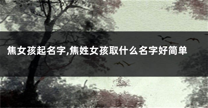 焦女孩起名字,焦姓女孩取什么名字好简单