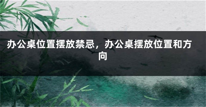 办公桌位置摆放禁忌，办公桌摆放位置和方向