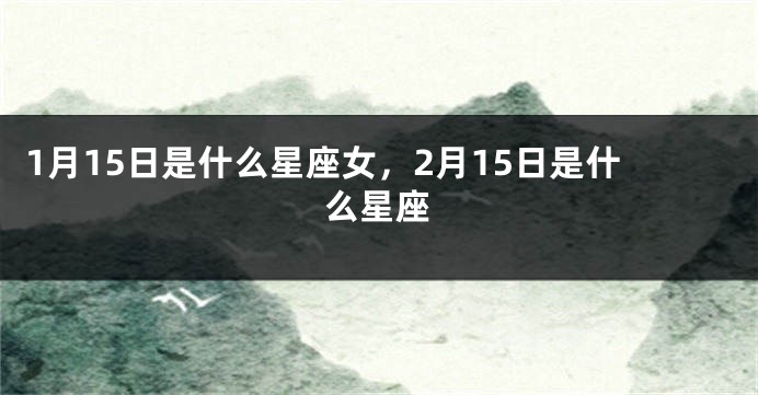 1月15日是什么星座女，2月15日是什么星座