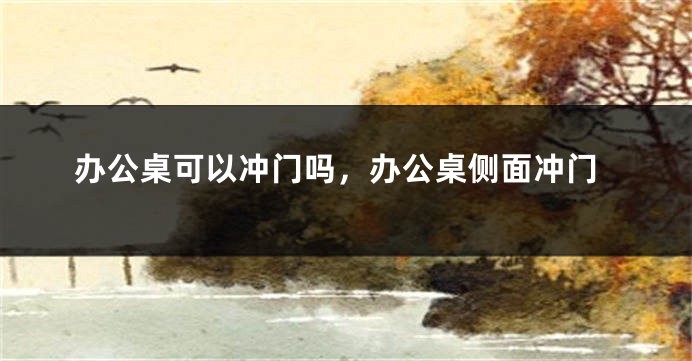 办公桌可以冲门吗，办公桌侧面冲门