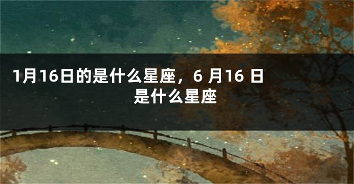 1月16日的是什么星座，6 月16 日是什么星座