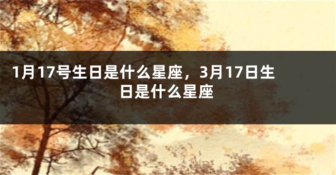 1月17号生日是什么星座，3月17日生日是什么星座