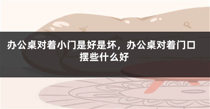 办公桌对着小门是好是坏，办公桌对着门口摆些什么好