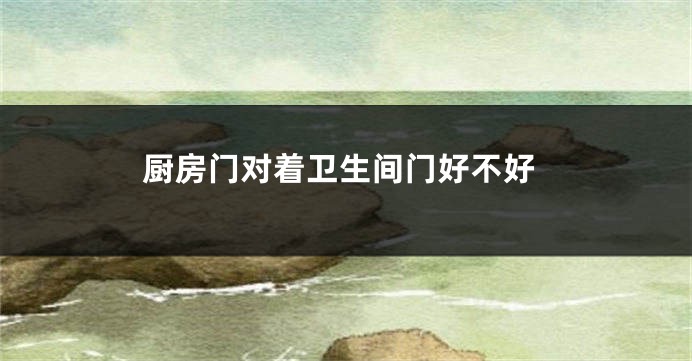 厨房门对着卫生间门好不好