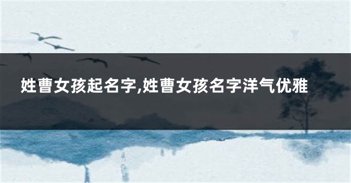 姓曹女孩起名字,姓曹女孩名字洋气优雅