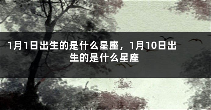 1月1日出生的是什么星座，1月10日出生的是什么星座