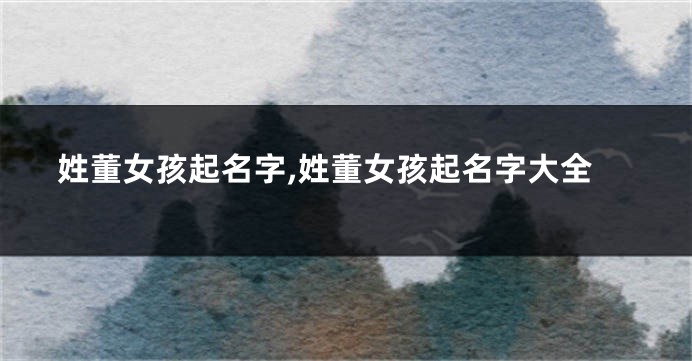 姓董女孩起名字,姓董女孩起名字大全