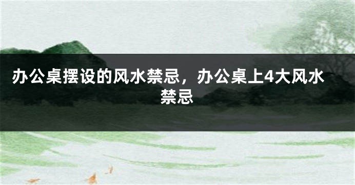 办公桌摆设的风水禁忌，办公桌上4大风水禁忌