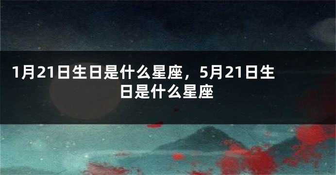 1月21日生日是什么星座，5月21日生日是什么星座