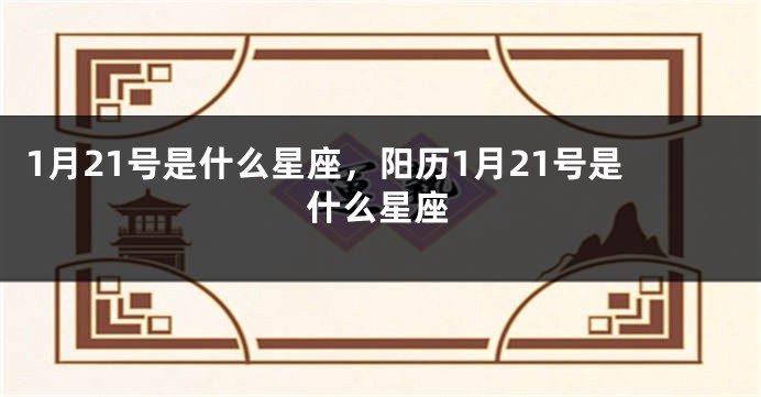 1月21号是什么星座，阳历1月21号是什么星座