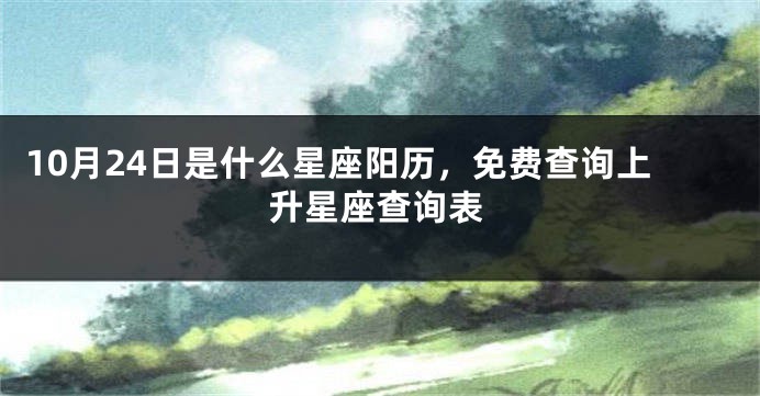 10月24日是什么星座阳历，免费查询上升星座查询表