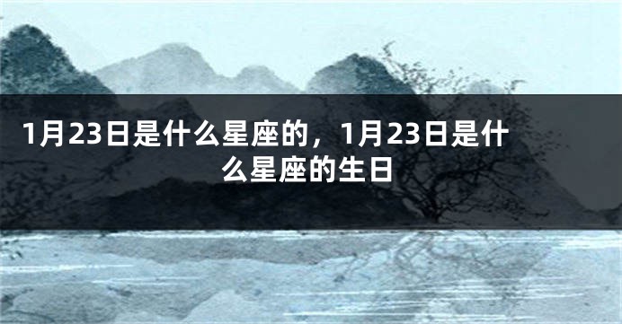1月23日是什么星座的，1月23日是什么星座的生日