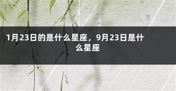1月23日的是什么星座，9月23日是什么星座