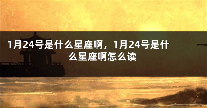 1月24号是什么星座啊，1月24号是什么星座啊怎么读