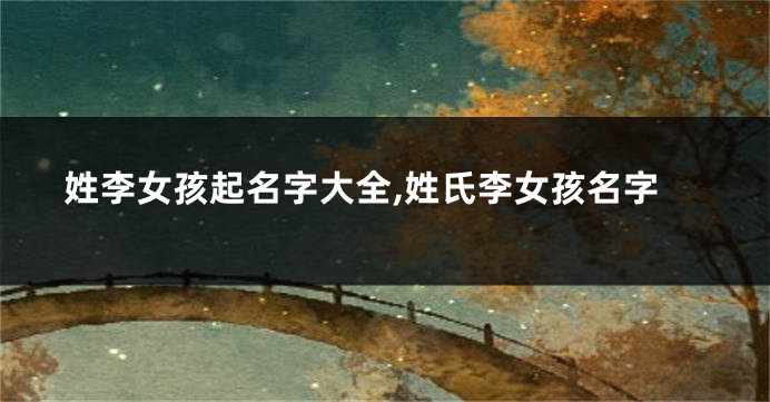 姓李女孩起名字大全,姓氏李女孩名字