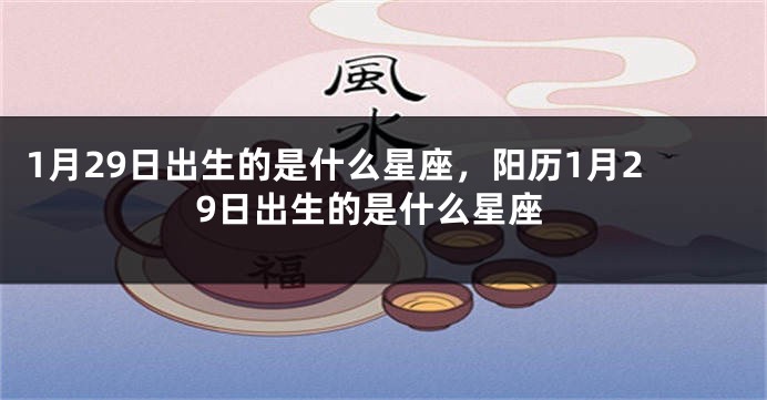 1月29日出生的是什么星座，阳历1月29日出生的是什么星座