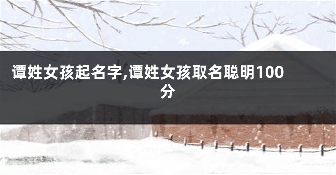 谭姓女孩起名字,谭姓女孩取名聪明100分