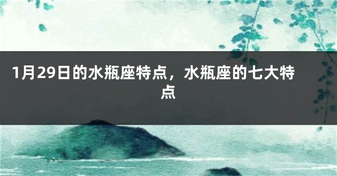 1月29日的水瓶座特点，水瓶座的七大特点