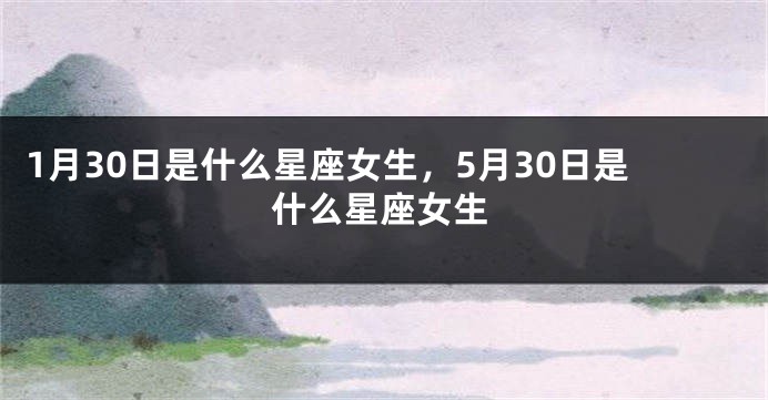 1月30日是什么星座女生，5月30日是什么星座女生