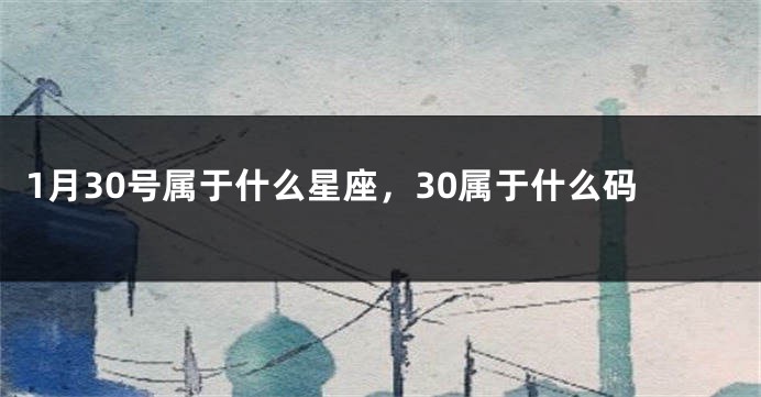 1月30号属于什么星座，30属于什么码