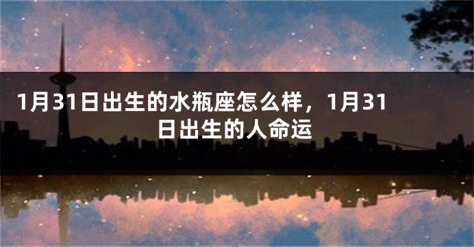 1月31日出生的水瓶座怎么样，1月31日出生的人命运