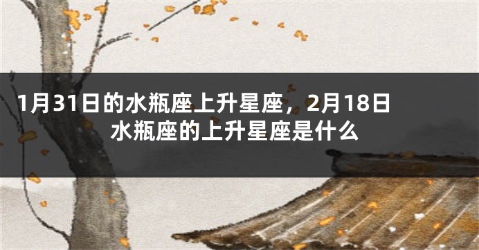 1月31日的水瓶座上升星座，2月18日水瓶座的上升星座是什么