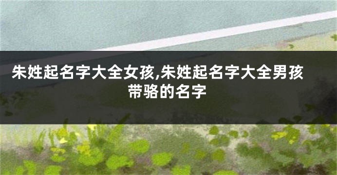 朱姓起名字大全女孩,朱姓起名字大全男孩带骆的名字