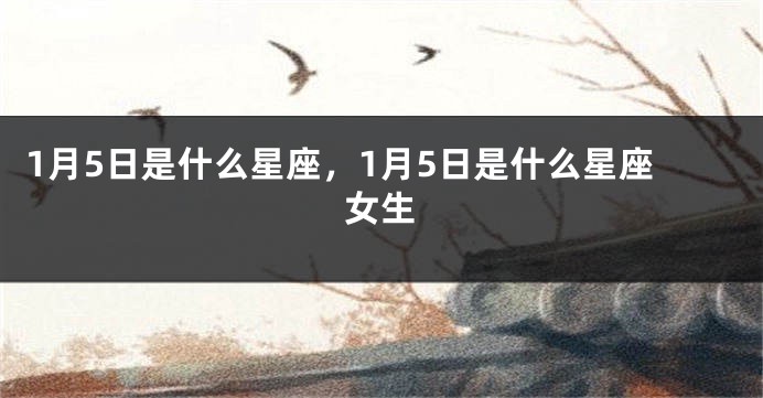 1月5日是什么星座，1月5日是什么星座女生