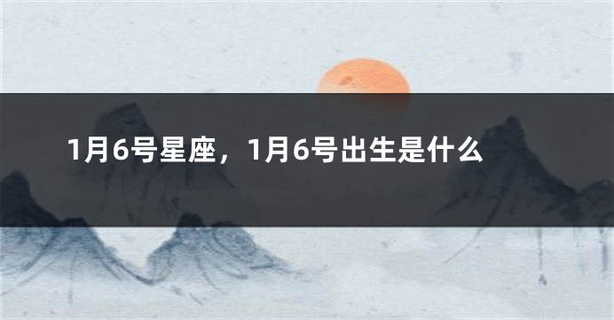 1月6号星座，1月6号出生是什么