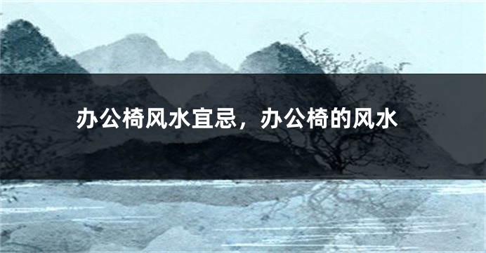 办公椅风水宜忌，办公椅的风水