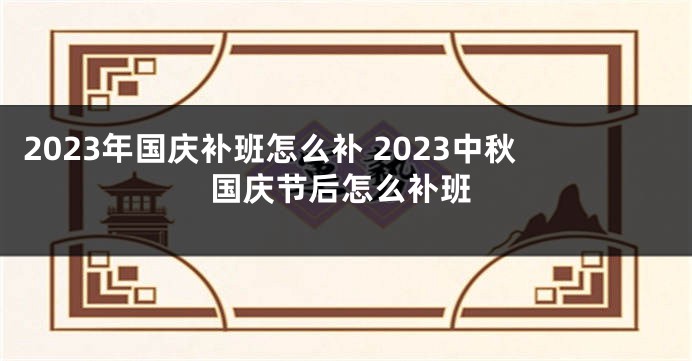 2023年国庆补班怎么补 2023中秋国庆节后怎么补班