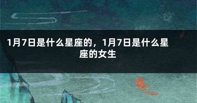 1月7日是什么星座的，1月7日是什么星座的女生