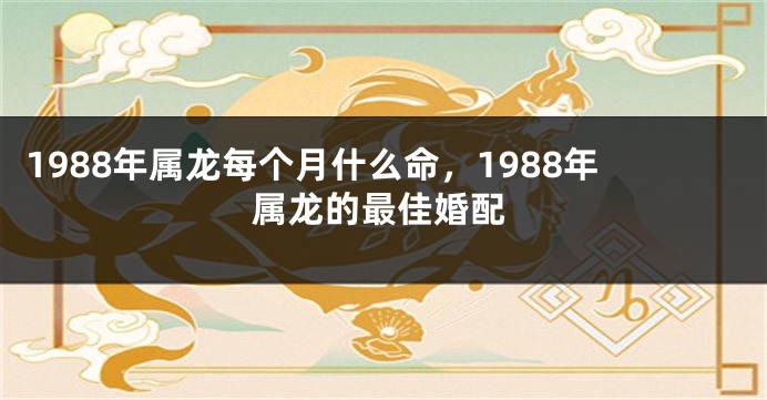 1988年属龙每个月什么命，1988年属龙的最佳婚配