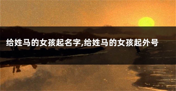 给姓马的女孩起名字,给姓马的女孩起外号