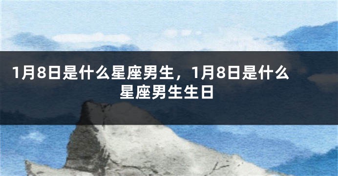 1月8日是什么星座男生，1月8日是什么星座男生生日