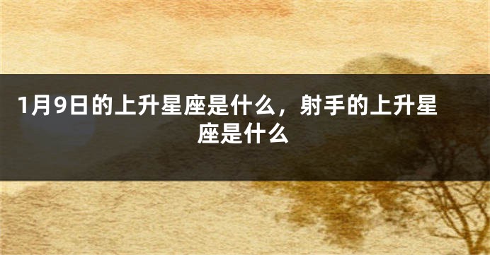 1月9日的上升星座是什么，射手的上升星座是什么