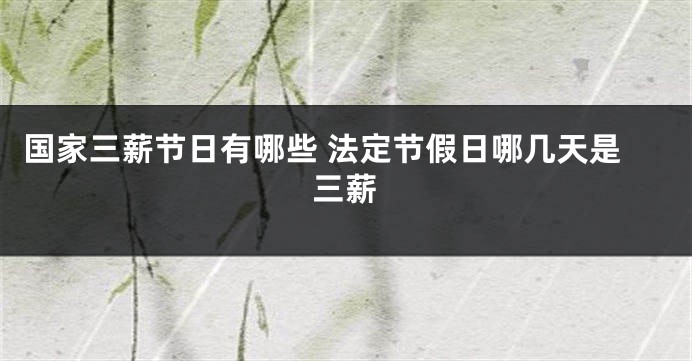 国家三薪节日有哪些 法定节假日哪几天是三薪