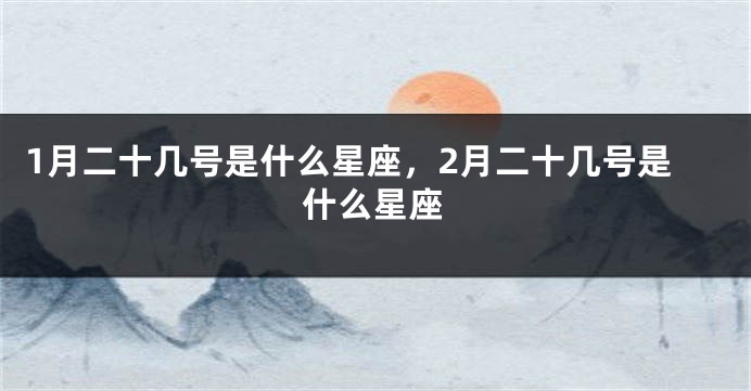 1月二十几号是什么星座，2月二十几号是什么星座
