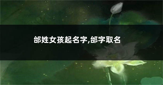 邰姓女孩起名字,邰字取名