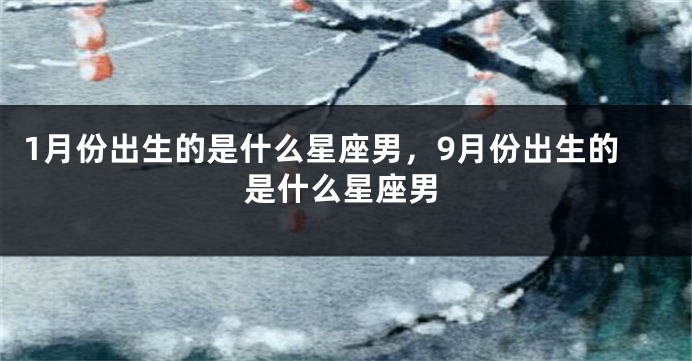 1月份出生的是什么星座男，9月份出生的是什么星座男