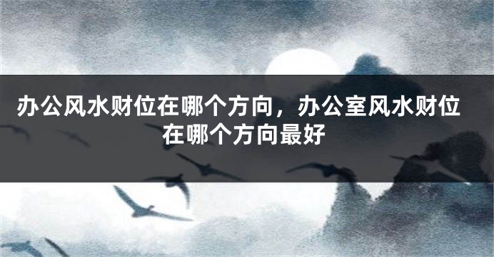办公风水财位在哪个方向，办公室风水财位在哪个方向最好