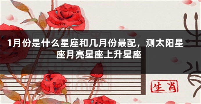 1月份是什么星座和几月份最配，测太阳星座月亮星座上升星座