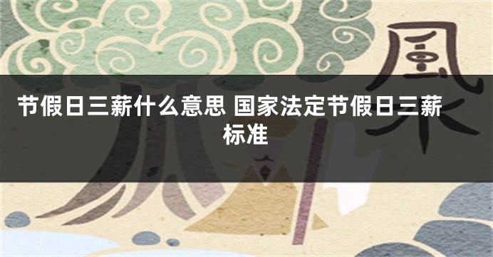 节假日三薪什么意思 国家法定节假日三薪标准