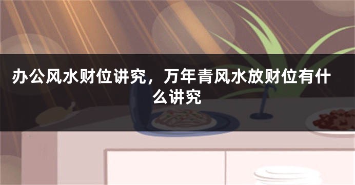 办公风水财位讲究，万年青风水放财位有什么讲究