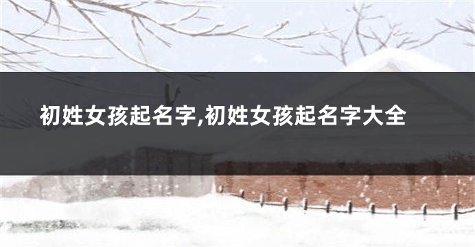 初姓女孩起名字,初姓女孩起名字大全