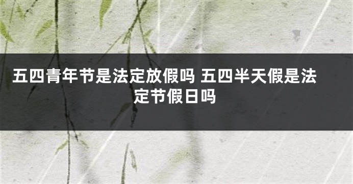 五四青年节是法定放假吗 五四半天假是法定节假日吗