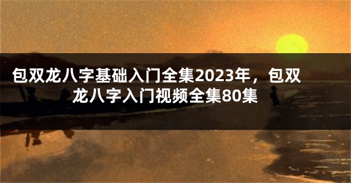 包双龙八字基础入门全集2023年，包双龙八字入门视频全集80集