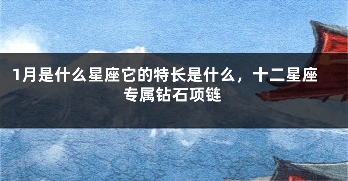 1月是什么星座它的特长是什么，十二星座专属钻石项链