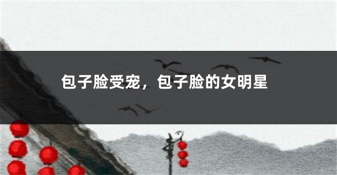 包子脸受宠，包子脸的女明星